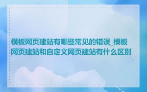 模板网页建站有哪些常见的错误_模板网页建站和自定义网页建站有什么区别