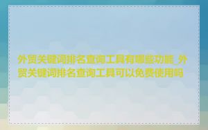 外贸关键词排名查询工具有哪些功能_外贸关键词排名查询工具可以免费使用吗