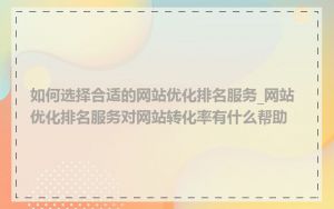 如何选择合适的网站优化排名服务_网站优化排名服务对网站转化率有什么帮助