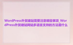 WordPress外贸建站需要注意哪些事项_WordPress外贸建站网站多语言支持的方法是什么