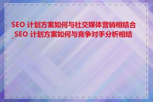 SEO 计划方案如何与社交媒体营销相结合_SEO 计划方案如何与竞争对手分析相结合