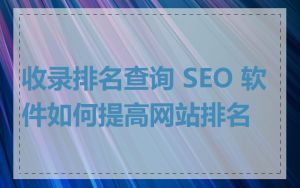 收录排名查询 SEO 软件如何提高网站排名