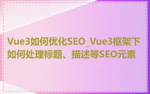 Vue3如何优化SEO_Vue3框架下如何处理标题、描述等SEO元素