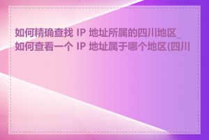 如何精确查找 IP 地址所属的四川地区_如何查看一个 IP 地址属于哪个地区(四川)