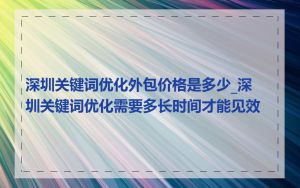 深圳关键词优化外包价格是多少_深圳关键词优化需要多长时间才能见效