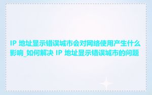 IP 地址显示错误城市会对网络使用产生什么影响_如何解决 IP 地址显示错误城市的问题