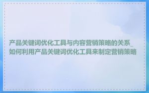 产品关键词优化工具与内容营销策略的关系_如何利用产品关键词优化工具来制定营销策略