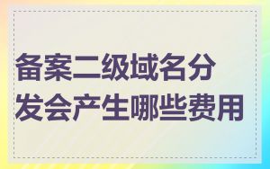 备案二级域名分发会产生哪些费用