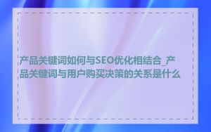 产品关键词如何与SEO优化相结合_产品关键词与用户购买决策的关系是什么