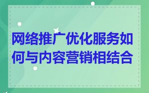 网络推广优化服务如何与内容营销相结合