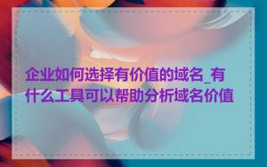 企业如何选择有价值的域名_有什么工具可以帮助分析域名价值