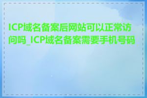 ICP域名备案后网站可以正常访问吗_ICP域名备案需要手机号码吗