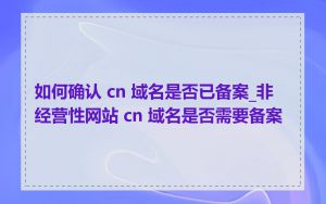 如何确认 cn 域名是否已备案_非经营性网站 cn 域名是否需要备案