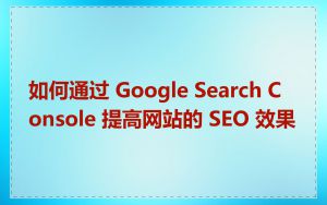 如何通过 Google Search Console 提高网站的 SEO 效果