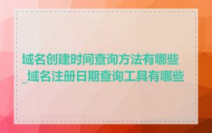 域名创建时间查询方法有哪些_域名注册日期查询工具有哪些