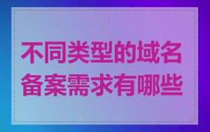 不同类型的域名备案需求有哪些