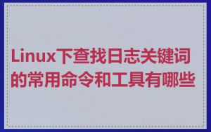 Linux下查找日志关键词的常用命令和工具有哪些