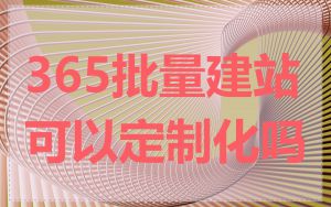 365批量建站可以定制化吗