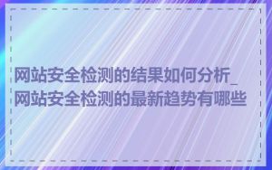 网站安全检测的结果如何分析_网站安全检测的最新趋势有哪些