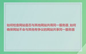 如何检查网站是否与其他网站共用同一服务器_如何确保网站不会与其他有争议的网站共享同一服务器