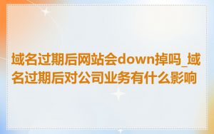 域名过期后网站会down掉吗_域名过期后对公司业务有什么影响