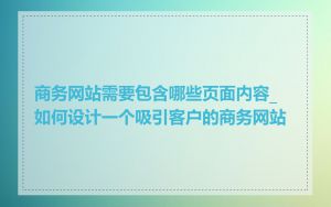 商务网站需要包含哪些页面内容_如何设计一个吸引客户的商务网站