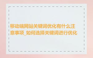 移动端网站关键词优化有什么注意事项_如何选择关键词进行优化