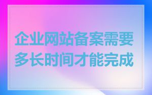 企业网站备案需要多长时间才能完成