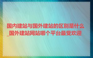 国内建站与国外建站的区别是什么_国外建站网站哪个平台最受欢迎