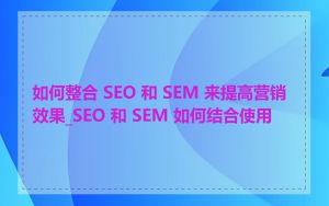 如何整合 SEO 和 SEM 来提高营销效果_SEO 和 SEM 如何结合使用