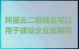 阿里云二级域名可以用于建设企业官网吗