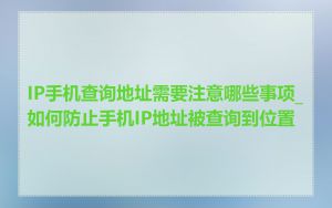 IP手机查询地址需要注意哪些事项_如何防止手机IP地址被查询到位置