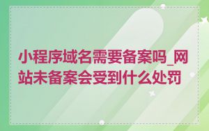 小程序域名需要备案吗_网站未备案会受到什么处罚