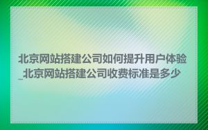 北京网站搭建公司如何提升用户体验_北京网站搭建公司收费标准是多少