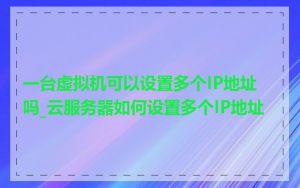 一台虚拟机可以设置多个IP地址吗_云服务器如何设置多个IP地址