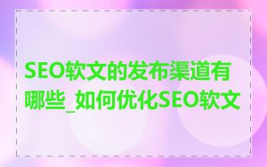 SEO软文的发布渠道有哪些_如何优化SEO软文