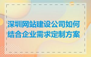 深圳网站建设公司如何结合企业需求定制方案