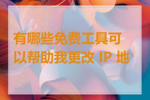 有哪些免费工具可以帮助我更改 IP 地址