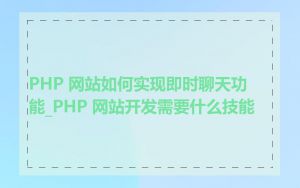 PHP 网站如何实现即时聊天功能_PHP 网站开发需要什么技能