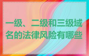 一级、二级和三级域名的法律风险有哪些