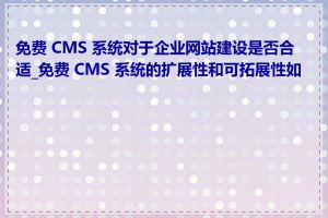 免费 CMS 系统对于企业网站建设是否合适_免费 CMS 系统的扩展性和可拓展性如何