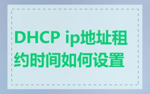 DHCP ip地址租约时间如何设置