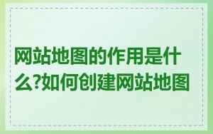 网站地图的作用是什么?如何创建网站地图