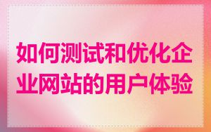 如何测试和优化企业网站的用户体验