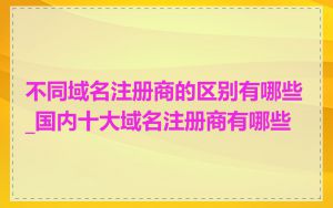 不同域名注册商的区别有哪些_国内十大域名注册商有哪些