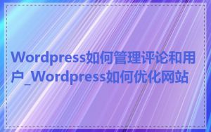 Wordpress如何管理评论和用户_Wordpress如何优化网站