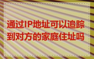 通过IP地址可以追踪到对方的家庭住址吗