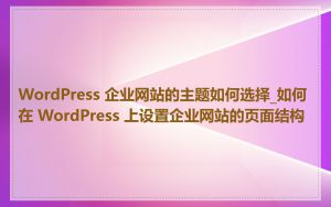 WordPress 企业网站的主题如何选择_如何在 WordPress 上设置企业网站的页面结构