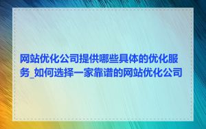 网站优化公司提供哪些具体的优化服务_如何选择一家靠谱的网站优化公司