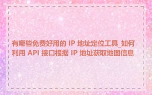 有哪些免费好用的 IP 地址定位工具_如何利用 API 接口根据 IP 地址获取地图信息